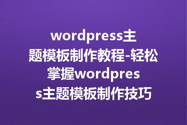 wordpress主题模板制作教程-轻松掌握wordpress主题模板制作技巧