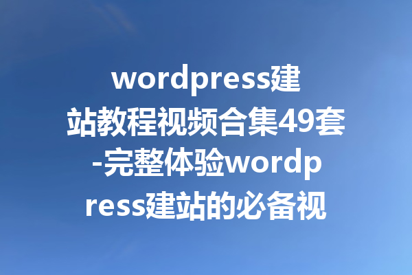 wordpress建站教程视频合集49套-完整体验wordpress建站的必备视频教程