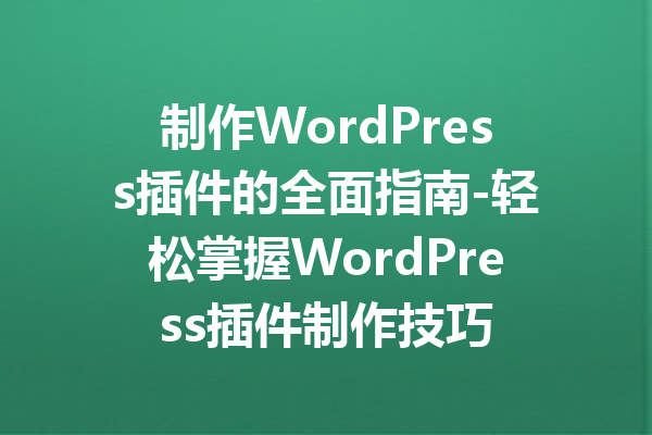 制作WordPress插件的全面指南-轻松掌握WordPress插件制作技巧