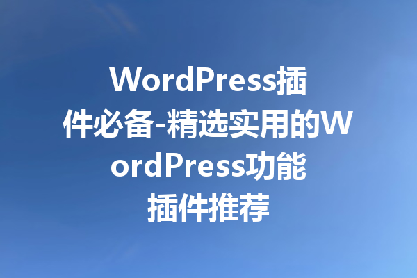 WordPress插件必备-精选实用的WordPress功能插件推荐