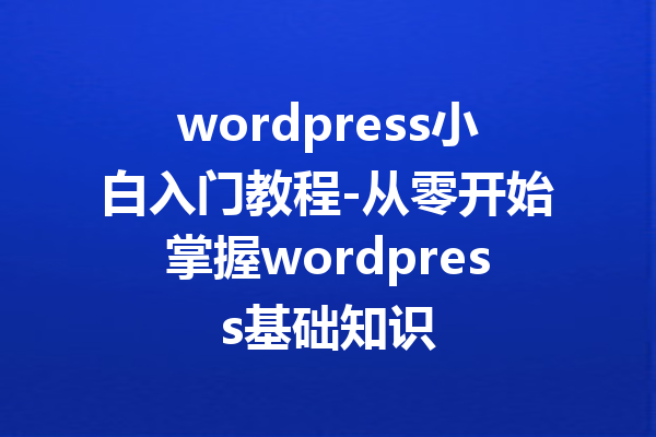wordpress小白入门教程-从零开始掌握wordpress基础知识