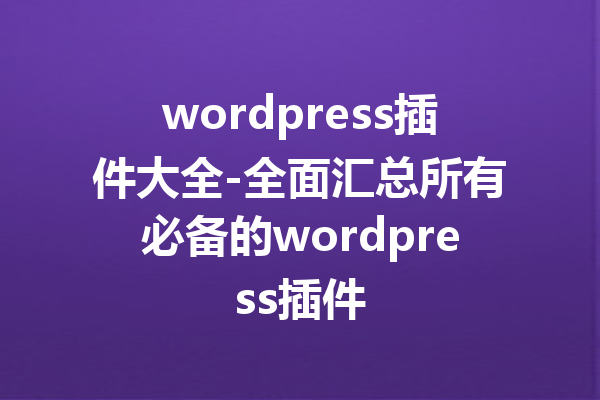 wordpress插件大全-全面汇总所有必备的wordpress插件