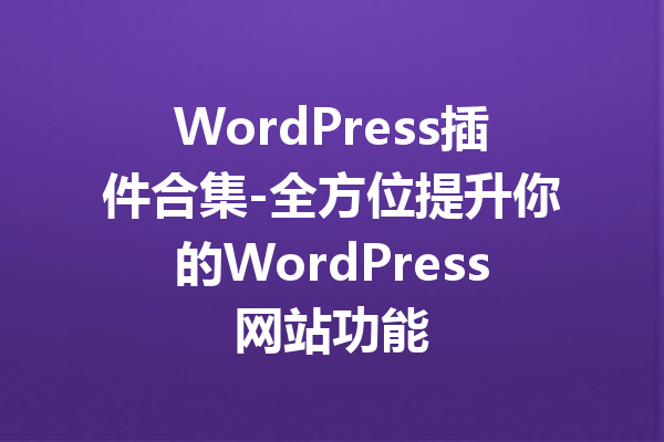 WordPress插件合集-全方位提升你的WordPress网站功能