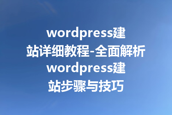 wordpress建站详细教程-全面解析wordpress建站步骤与技巧