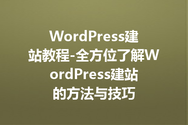 WordPress建站教程-全方位了解WordPress建站的方法与技巧