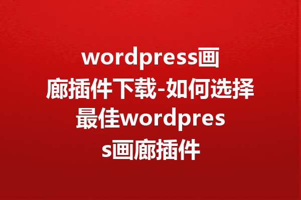 wordpress画廊插件下载-如何选择最佳wordpress画廊插件