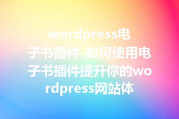 wordpress电子书插件-如何使用电子书插件提升你的wordpress网站体验