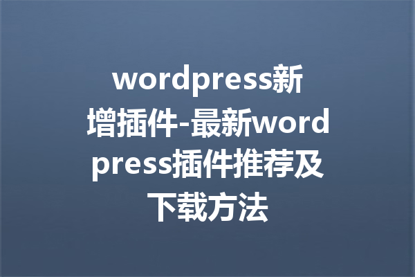 wordpress新增插件-最新wordpress插件推荐及下载方法