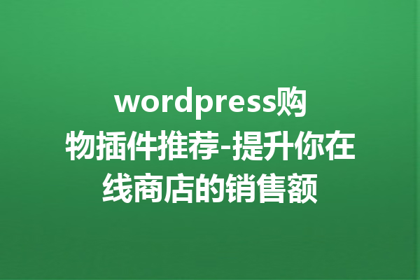 wordpress购物插件推荐-提升你在线商店的销售额