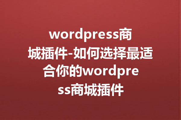 wordpress商城插件-如何选择最适合你的wordpress商城插件