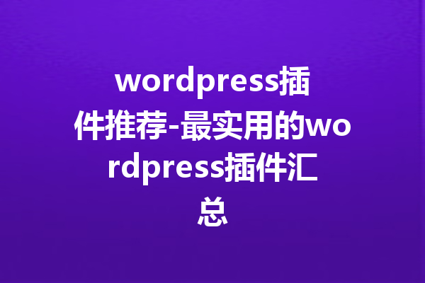 wordpress插件推荐-最实用的wordpress插件汇总