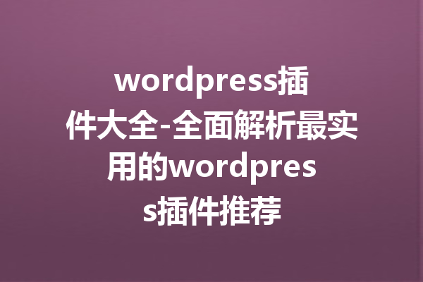 wordpress插件大全-全面解析最实用的wordpress插件推荐