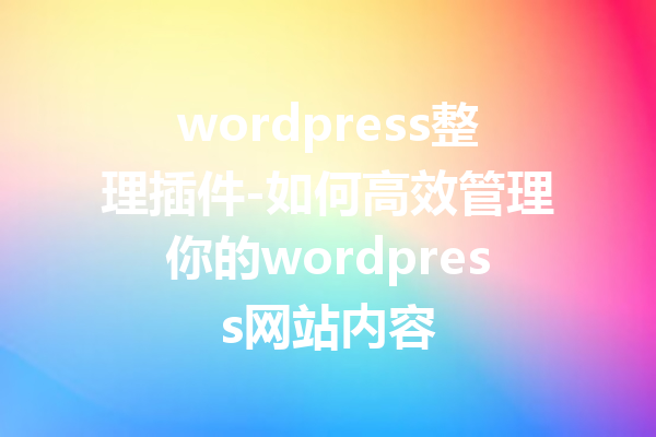 wordpress整理插件-如何高效管理你的wordpress网站内容