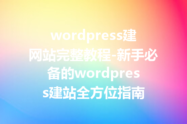 wordpress建网站完整教程-新手必备的wordpress建站全方位指南