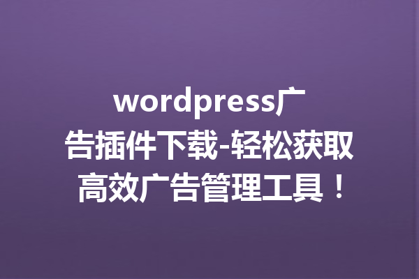 wordpress广告插件下载-轻松获取高效广告管理工具！