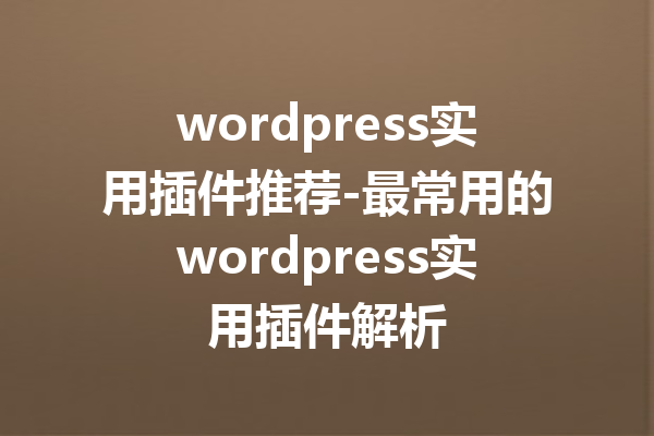 wordpress实用插件推荐-最常用的wordpress实用插件解析