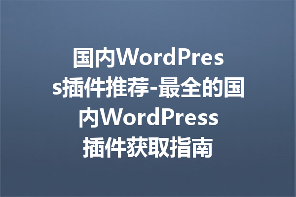 国内WordPress插件推荐-最全的国内WordPress插件获取指南