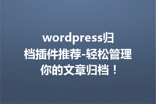 wordpress归档插件推荐-轻松管理你的文章归档！