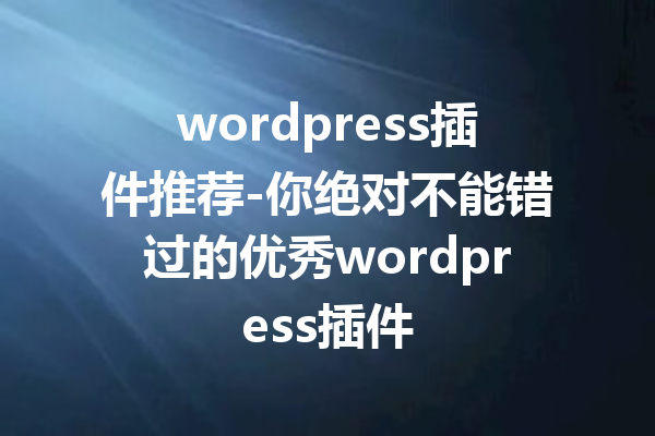 wordpress插件推荐-你绝对不能错过的优秀wordpress插件