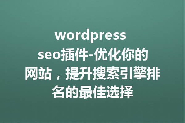 wordpress seo插件-优化你的网站，提升搜索引擎排名的最佳选择