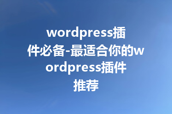 wordpress插件必备-最适合你的wordpress插件推荐