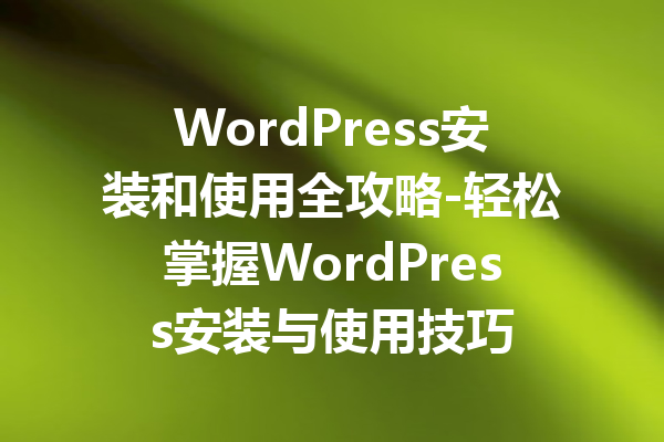 WordPress安装和使用全攻略-轻松掌握WordPress安装与使用技巧