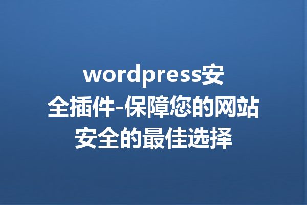 wordpress安全插件-保障您的网站安全的最佳选择