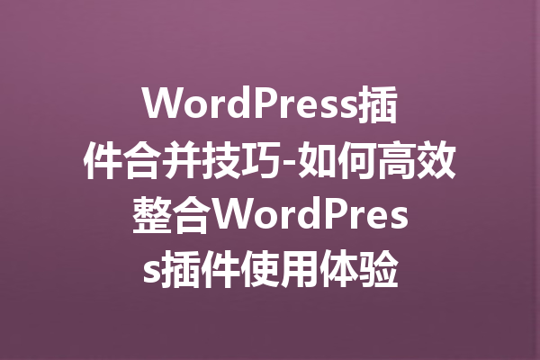 WordPress插件合并技巧-如何高效整合WordPress插件使用体验