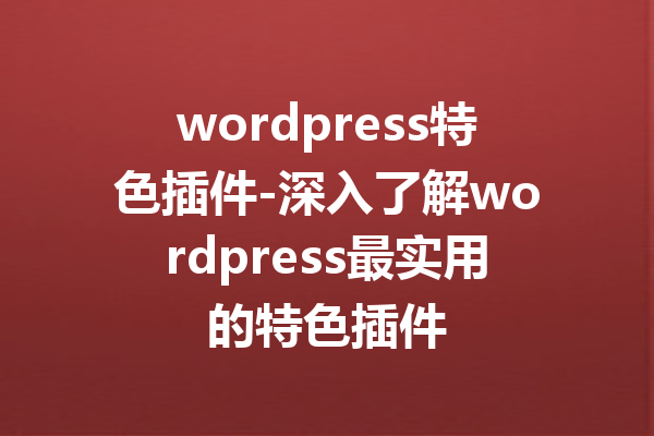 wordpress特色插件-深入了解wordpress最实用的特色插件