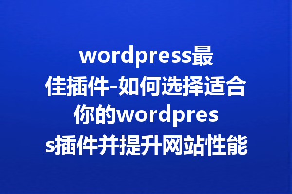 wordpress最佳插件-如何选择适合你的wordpress插件并提升网站性能