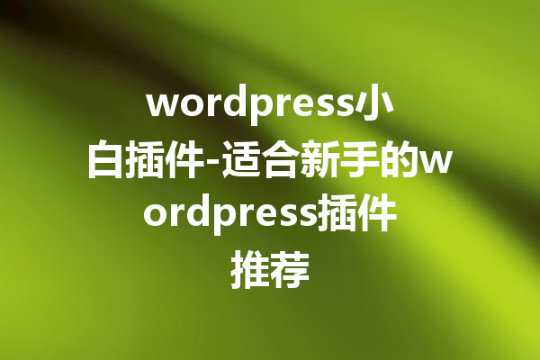 wordpress小白插件-适合新手的wordpress插件推荐