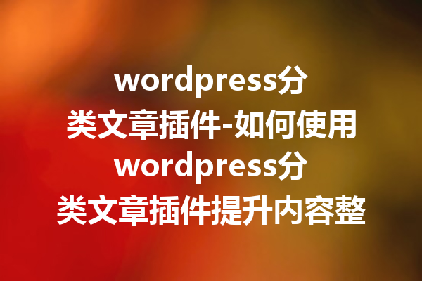 wordpress分类文章插件-如何使用wordpress分类文章插件提升内容整理效率