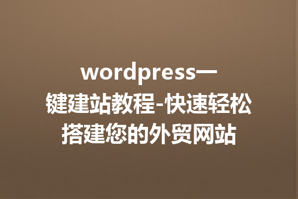 wordpress一键建站教程-快速轻松搭建您的外贸网站