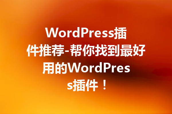 WordPress插件推荐-帮你找到最好用的WordPress插件！