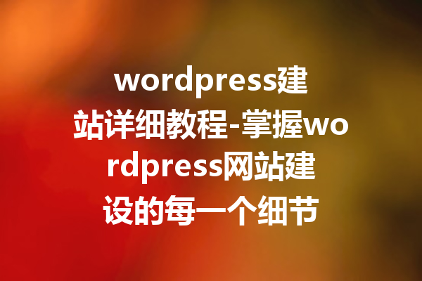 wordpress建站详细教程-掌握wordpress网站建设的每一个细节