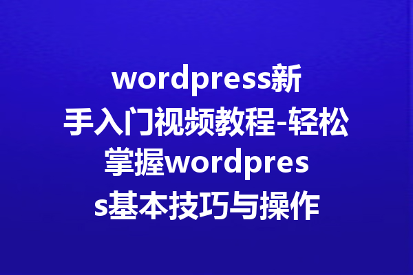 wordpress新手入门视频教程-轻松掌握wordpress基本技巧与操作