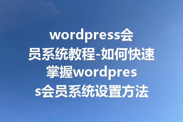 wordpress会员系统教程-如何快速掌握wordpress会员系统设置方法