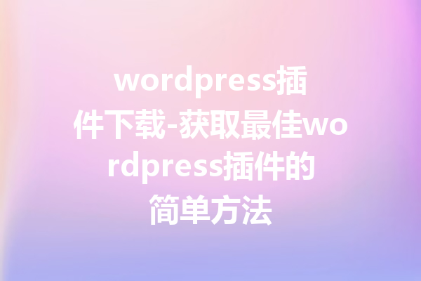 wordpress插件下载-获取最佳wordpress插件的简单方法