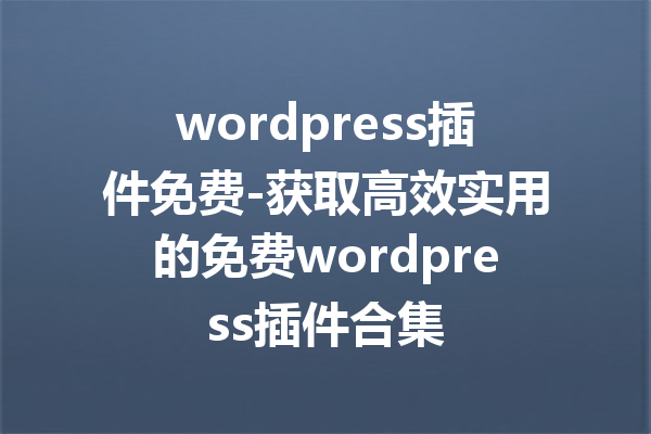 wordpress插件免费-获取高效实用的免费wordpress插件合集