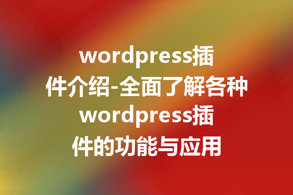 wordpress插件介绍-全面了解各种wordpress插件的功能与应用