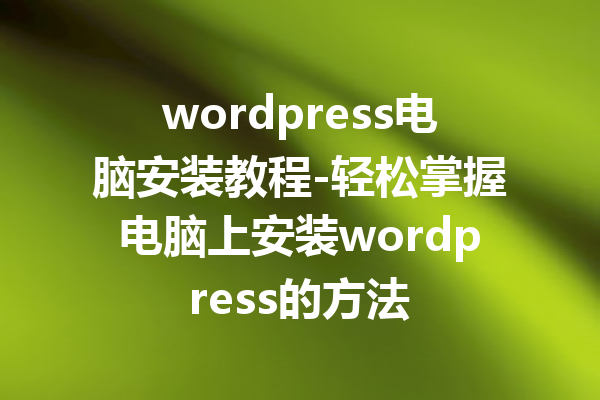 wordpress电脑安装教程-轻松掌握电脑上安装wordpress的方法