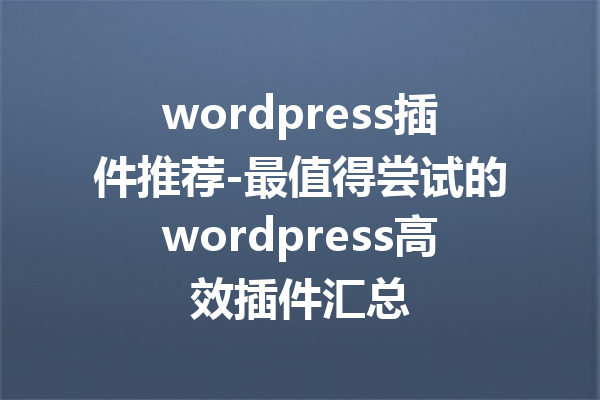 wordpress插件推荐-最值得尝试的wordpress高效插件汇总