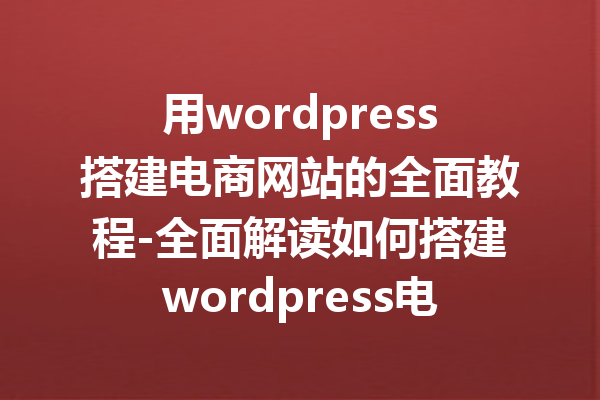 用wordpress搭建电商网站的全面教程-全面解读如何搭建wordpress电商网站