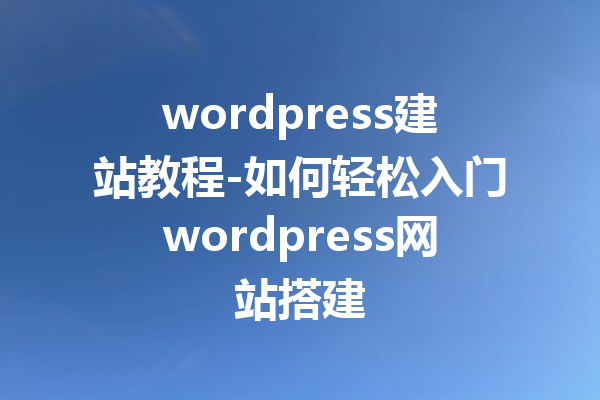 wordpress建站教程-如何轻松入门wordpress网站搭建