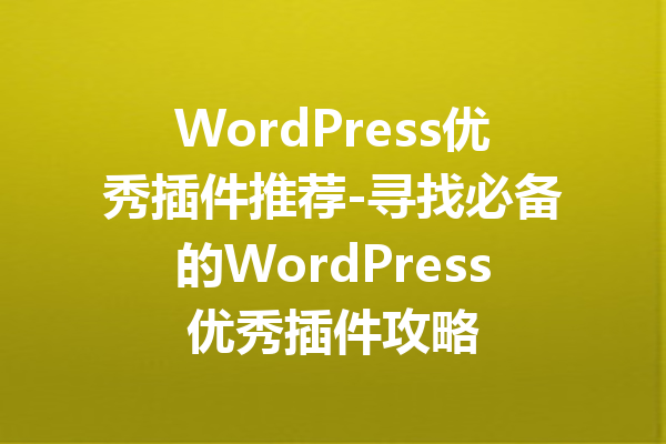 WordPress优秀插件推荐-寻找必备的WordPress优秀插件攻略