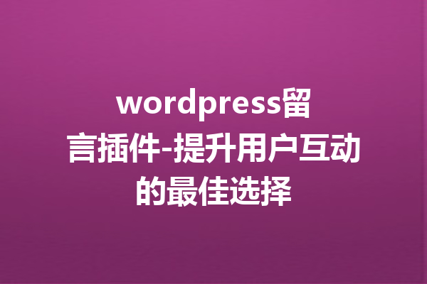 wordpress留言插件-提升用户互动的最佳选择