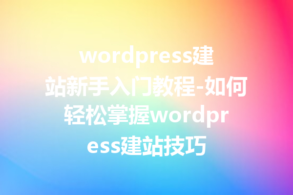 wordpress建站新手入门教程-如何轻松掌握wordpress建站技巧