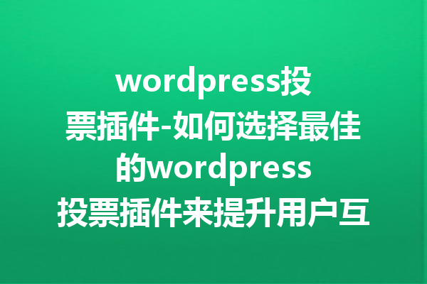 wordpress投票插件-如何选择最佳的wordpress投票插件来提升用户互动