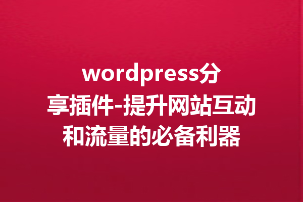 wordpress分享插件-提升网站互动和流量的必备利器