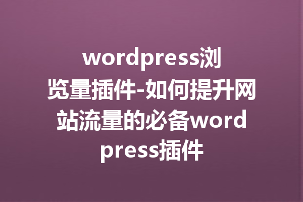 wordpress浏览量插件-如何提升网站流量的必备wordpress插件